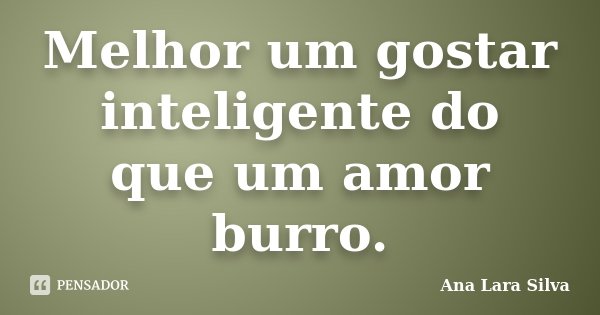 Melhor um gostar inteligente do que um amor burro.... Frase de Ana Lara Silva.