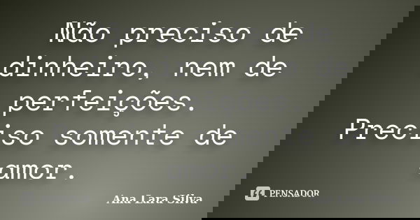 Não preciso de dinheiro, nem de perfeições. Preciso somente de amor.... Frase de Ana Lara Silva.