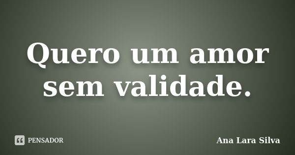 Quero um amor sem validade.... Frase de Ana Lara Silva.