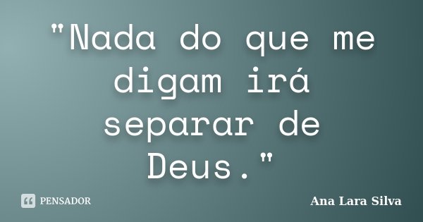 "Nada do que me digam irá separar de Deus."... Frase de Ana Lara Silva.