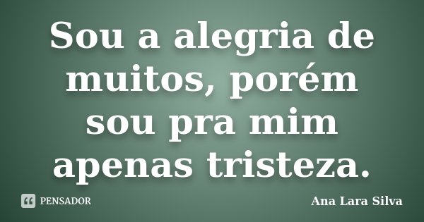 Sou a alegria de muitos, porém sou pra mim apenas tristeza.... Frase de Ana Lara Silva.