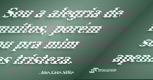 Sou a alegria de muitos, porém sou pra mim apenas tristeza.... Frase de Ana Lara Silva.