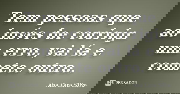 Tem pessoas que ao invés de corrigir um erro, vai lá e comete outro.... Frase de Ana Lara Silva.