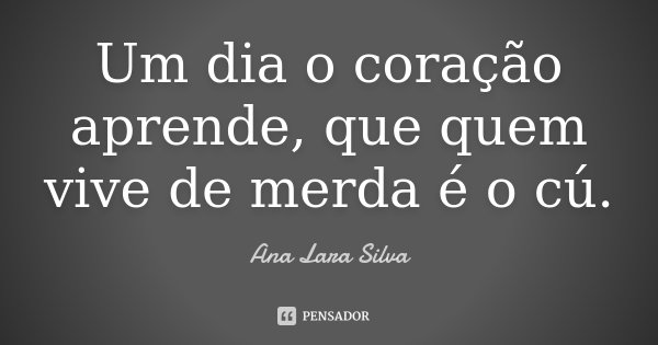 Um dia o coração aprende, que quem vive de merda é o cú.... Frase de Ana Lara Silva.
