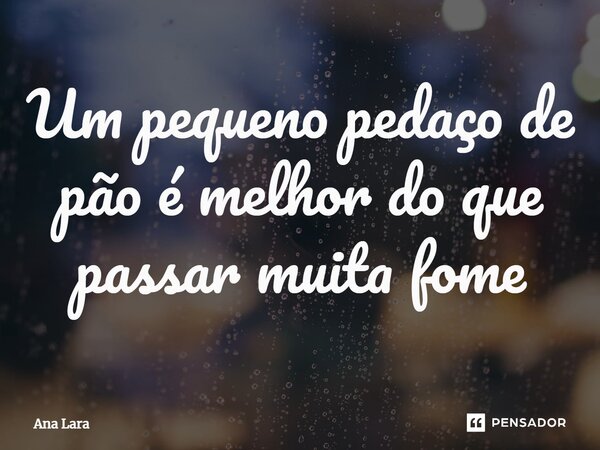 Um pequeno pedaço de pão é melhor do que passar muita fome⁠... Frase de Ana Lara.