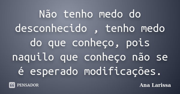 Não tenho medo do desconhecido , tenho medo do que conheço, pois naquilo que conheço não se é esperado modificações.... Frase de Ana Larissa.