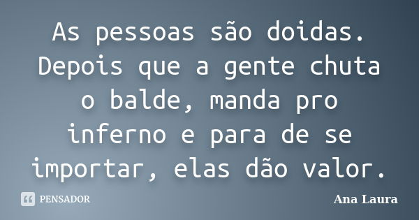 As pessoas são doidas. Depois que a gente chuta o balde, manda pro inferno e para de se importar, elas dão valor.... Frase de Ana Laura.