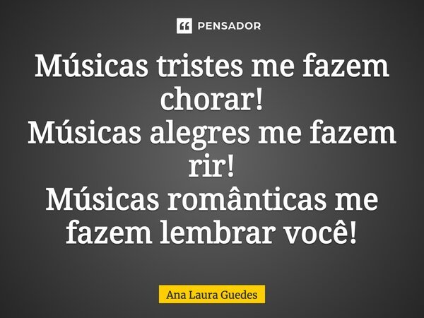 Músicas triste:Me fazem choram!!!! Músicas alegres:Me fazem rir!!!! Músicas romanticas:Me fazem lembrar você... Frase de Ana Laura Guedes.