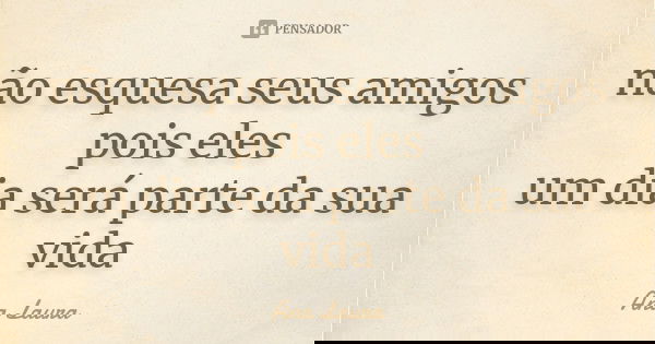 não esquesa seus amigos pois eles um dia será parte da sua vida... Frase de ana laura.