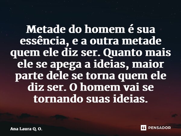 ⁠Metade do homem é sua essência, e a outra metade quem ele diz ser. Quanto mais ele se apega a ideias, maior parte dele se torna quem ele diz ser. O homem vai s... Frase de Ana Laura Q. O..