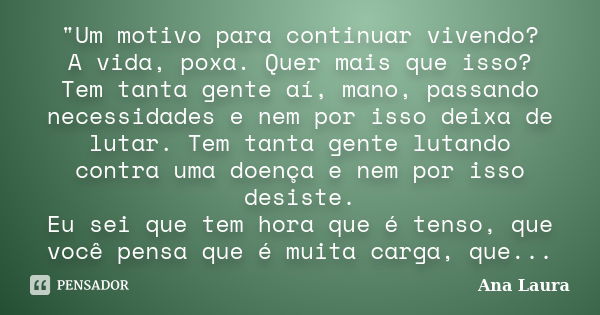 "Um motivo para continuar vivendo? A vida, poxa. Quer mais que isso? Tem tanta gente aí, mano, passando necessidades e nem por isso deixa de lutar. Tem tan... Frase de Ana Laura.