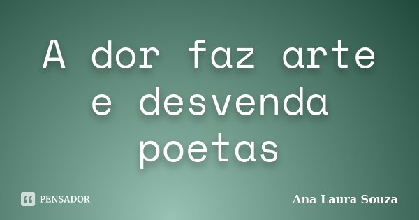 A dor faz arte e desvenda poetas... Frase de Ana Laura Souza.