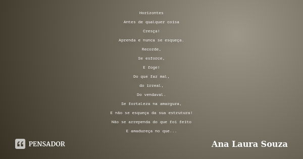 Horizontes Antes de qualquer coisa Cresça! Aprenda e nunca se esqueça. Recorde, Se esforce, E foge! Do que faz mal, do irreal, Do vendaval. Se fortaleza na amar... Frase de Ana Laura Souza.