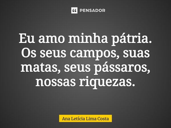 Eu amo minha pátria. Os seus campos, suas matas, seus pássaros, nossas riquezas.... Frase de Ana Letícia Lima Costa.