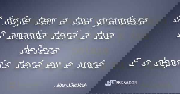 O hoje tem a tua grandeza O amanha terá a tua beleza E o depois terá eu e você... Frase de Ana Leticia.