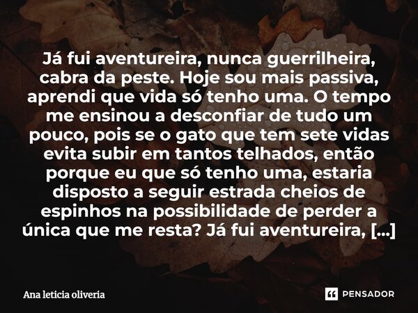 ⁠⁠Já fui aventureira, nunca guerrilheira, cabra da peste. Hoje sou mais passiva, aprendi que vida só tenho uma. O tempo me ensinou a desconfiar de tudo um pouco... Frase de Ana Leticia oliveira.