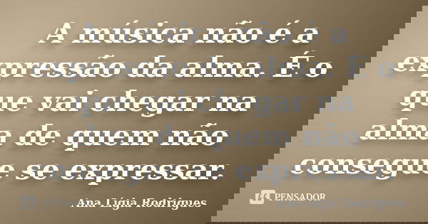 A música não é a expressão da alma. É o que vai chegar na alma de quem não consegue se expressar.... Frase de Ana Lígia Rodrigues.