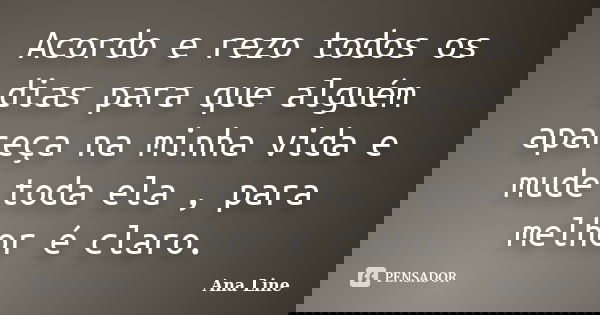 Acordo e rezo todos os dias para que alguém apareça na minha vida e mude toda ela , para melhor é claro.... Frase de Ana Line.