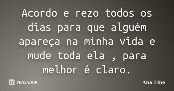 Acordo e rezo todos os dias para que alguém apareça na minha vida e mude toda ela , para melhor é claro.... Frase de Ana Line.