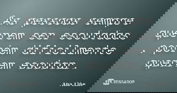 As pessoas sempre querem ser escutadas , porém dificilmente querem escutar.... Frase de Ana Line.