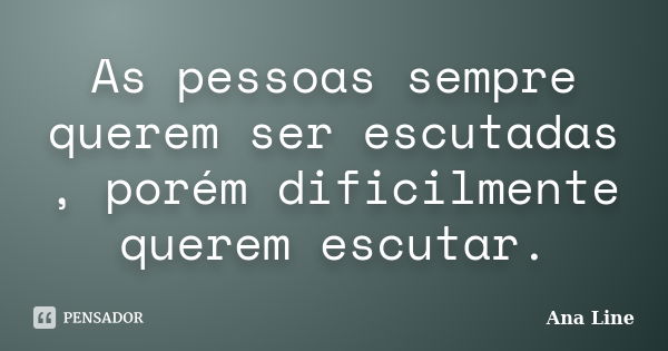 As pessoas sempre querem ser escutadas , porém dificilmente querem escutar.... Frase de Ana Line.