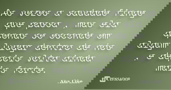 As vezes a saudade finge que passa , mas ela apenas se esconde em algum lugar dentro de nós , e depois volta ainda mais forte.... Frase de Ana Line.