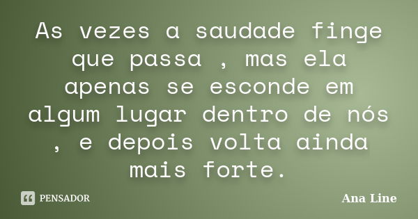 As vezes a saudade finge que passa , mas ela apenas se esconde em algum lugar dentro de nós , e depois volta ainda mais forte.... Frase de Ana Line.