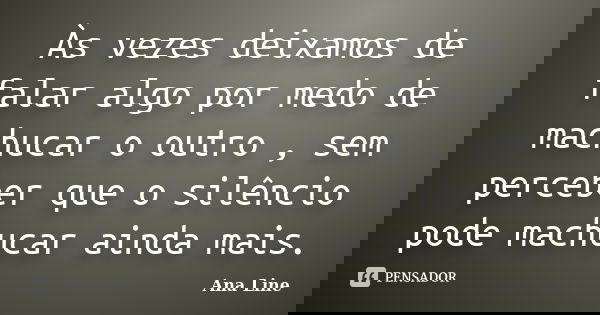 Às vezes deixamos de falar algo por medo de machucar o outro , sem perceber que o silêncio pode machucar ainda mais.... Frase de Ana Line.