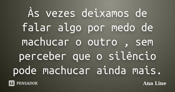 Às vezes deixamos de falar algo por medo de machucar o outro , sem perceber que o silêncio pode machucar ainda mais.... Frase de Ana Line.