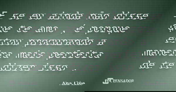 E se eu ainda não disse que te amo , é porque estou procurando a maneira mais perfeita de te dizer isso .... Frase de Ana Line.