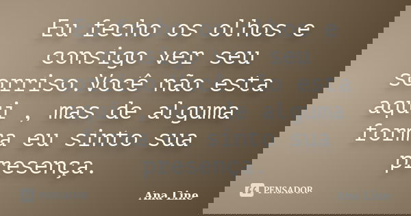 Eu fecho os olhos e consigo ver seu sorriso.Você não esta aqui , mas de alguma forma eu sinto sua presença.... Frase de Ana Line.