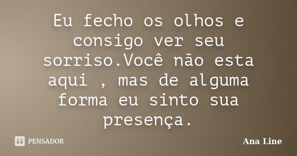 Eu fecho os olhos e consigo ver seu sorriso.Você não esta aqui , mas de alguma forma eu sinto sua presença.... Frase de Ana Line.