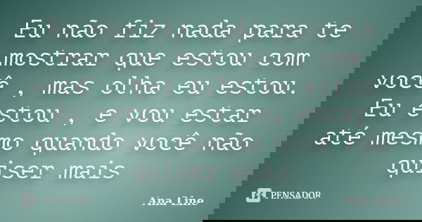 Eu não fiz nada para te mostrar que estou com você , mas olha eu estou. Eu estou , e vou estar até mesmo quando você não quiser mais... Frase de Ana Line.