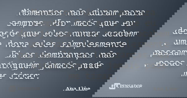Momentos não duram para sempre. Por mais que eu deseje que eles nunca acabem , uma hora eles simplesmente passam. Já as lembranças não , essas ninguém jamais po... Frase de Ana Line.