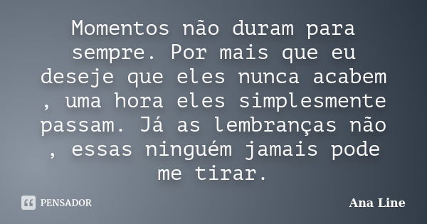 Momentos não duram para sempre. Por mais que eu deseje que eles nunca acabem , uma hora eles simplesmente passam. Já as lembranças não , essas ninguém jamais po... Frase de Ana Line.