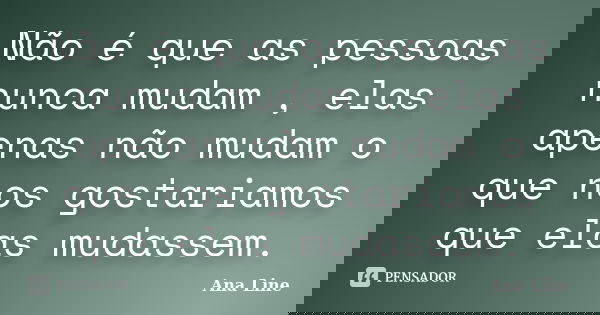 Não é que as pessoas nunca mudam , elas apenas não mudam o que nos gostariamos que elas mudassem.... Frase de Ana Line.