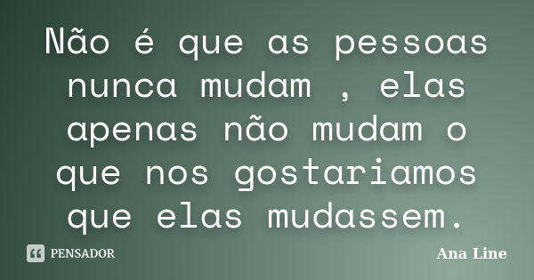 Não é que as pessoas nunca mudam , elas apenas não mudam o que nos gostariamos que elas mudassem.... Frase de Ana Line.