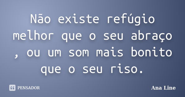 Não existe refúgio melhor que o seu abraço , ou um som mais bonito que o seu riso.... Frase de Ana Line.