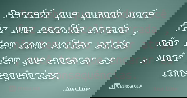 Percebi que quando você faz uma escolha errada , não tem como voltar atrás , você tem que encarar as consequências.... Frase de Ana Line.