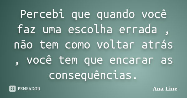 Percebi que quando você faz uma escolha errada , não tem como voltar atrás , você tem que encarar as consequências.... Frase de Ana Line.