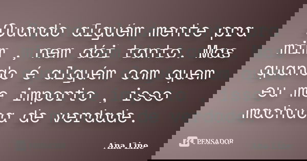 Quando alguém mente pra mim , nem dói tanto. Mas quando é alguém com quem eu me importo , isso machuca de verdade.... Frase de Ana Line.