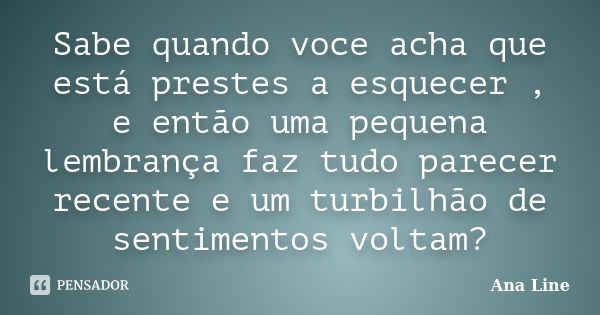 Sabe quando voce acha que está prestes a esquecer , e então uma pequena lembrança faz tudo parecer recente e um turbilhão de sentimentos voltam?... Frase de Ana Line.