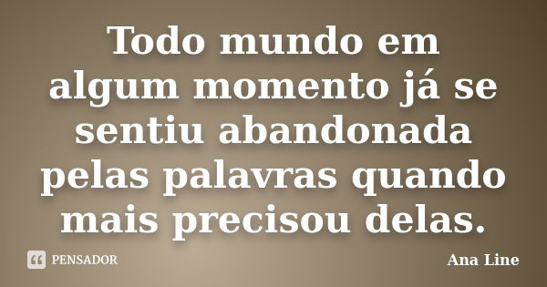 Todo mundo em algum momento já se sentiu abandonada pelas palavras quando mais precisou delas.... Frase de Ana Line.