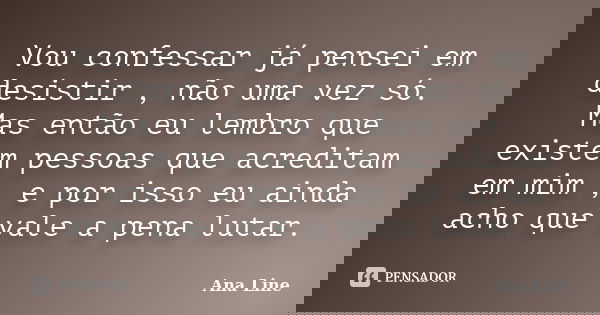 Vou confessar já pensei em desistir , não uma vez só. Mas então eu lembro que existem pessoas que acreditam em mim , e por isso eu ainda acho que vale a pena lu... Frase de Ana Line.