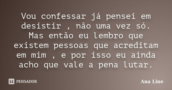 Vou confessar já pensei em desistir , não uma vez só. Mas então eu lembro que existem pessoas que acreditam em mim , e por isso eu ainda acho que vale a pena lu... Frase de Ana Line.