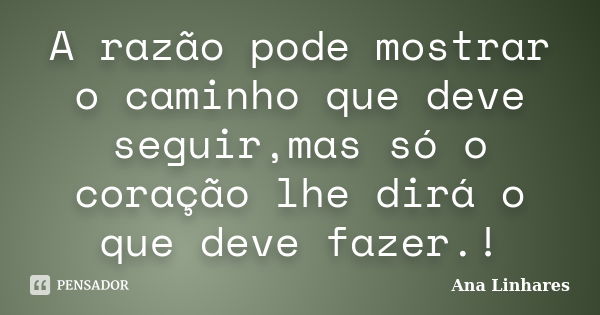 A razão pode mostrar o caminho que deve seguir,mas só o coração lhe dirá o que deve fazer.!... Frase de Ana Linhares.