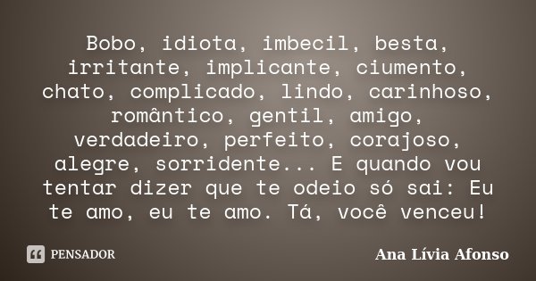 Bobo, idiota, imbecil, besta, irritante, implicante, ciumento, chato, complicado, lindo, carinhoso, romântico, gentil, amigo, verdadeiro, perfeito, corajoso, al... Frase de Ana Lívia Afonso.