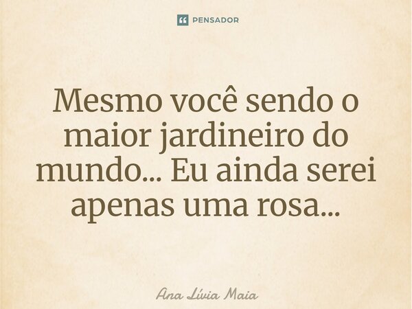 ⁠Mesmo você sendo o maior jardineiro do mundo... Eu ainda serei apenas uma rosa...... Frase de Ana Lívia Maia.