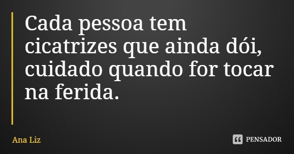 Cada pessoa tem cicatrizes que ainda dói, cuidado quando for tocar na ferida.... Frase de Ana Liz.