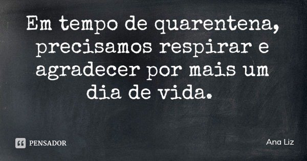 Em tempo de quarentena, precisamos respirar e agradecer por mais um dia de vida.... Frase de Ana Liz.